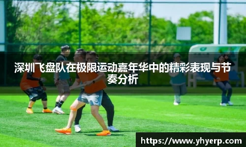 深圳飞盘队在极限运动嘉年华中的精彩表现与节奏分析